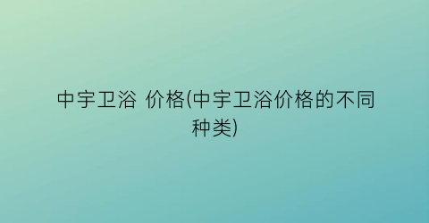 中宇卫浴 价格(中宇卫浴价格的不同种类)